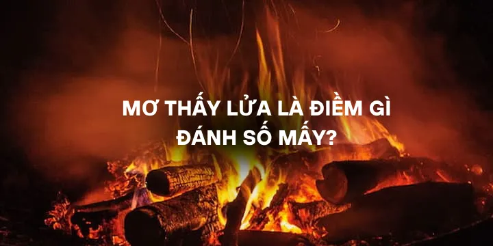 Mơ thấy lửa là điềm gì đánh số mấy thì chuẩn xác nhất?